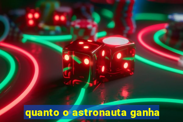 quanto o astronauta ganha